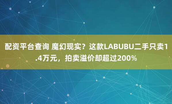 配资平台查询 魔幻现实？这款LABUBU二手只卖1.4万元，拍卖溢价却超过200%