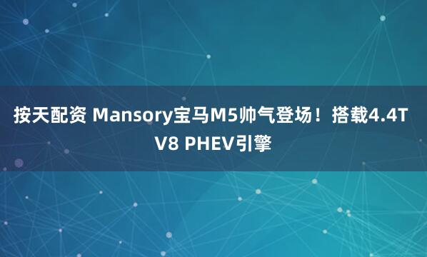 按天配资 Mansory宝马M5帅气登场！搭载4.4T V8 PHEV引擎