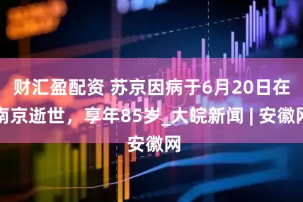 财汇盈配资 苏京因病于6月20日在南京逝世，享年85岁_大皖新闻 | 安徽网