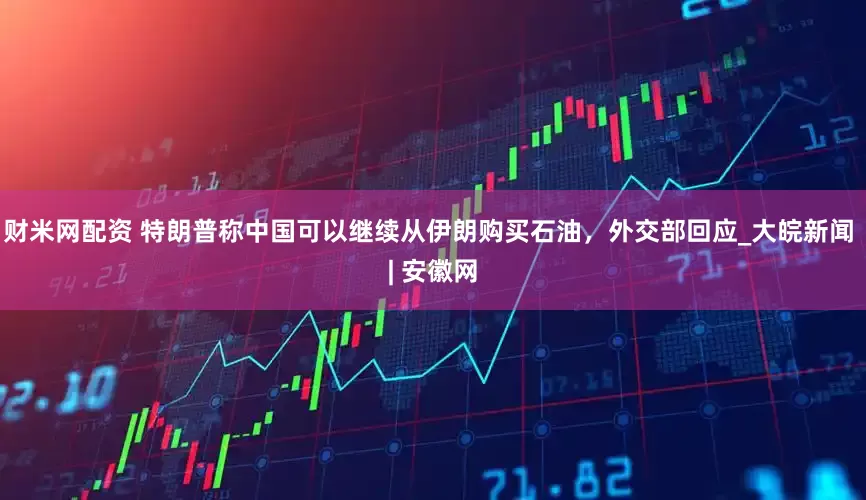 财米网配资 特朗普称中国可以继续从伊朗购买石油，外交部回应_大皖新闻 | 安徽网