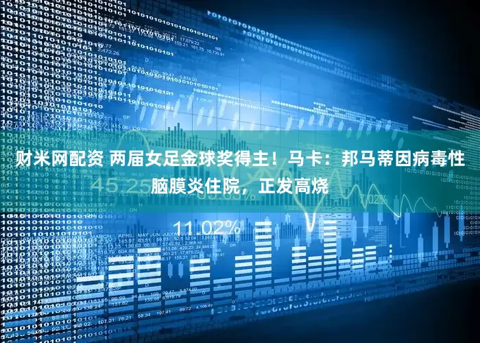 财米网配资 两届女足金球奖得主！马卡：邦马蒂因病毒性脑膜炎住院，正发高烧