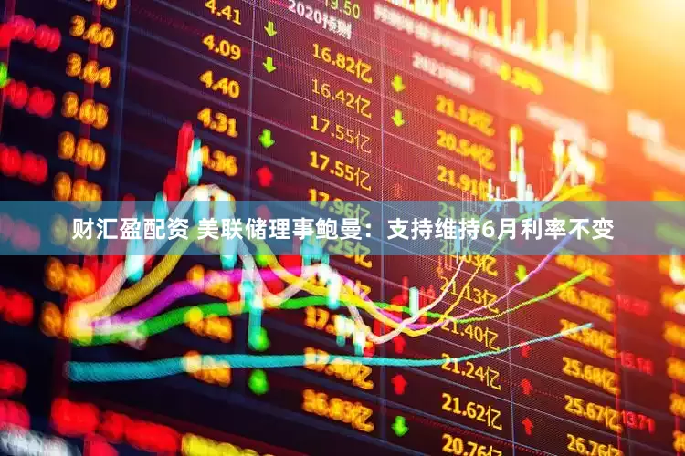 财汇盈配资 美联储理事鲍曼：支持维持6月利率不变