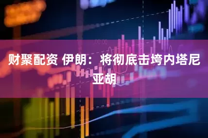 财聚配资 伊朗：将彻底击垮内塔尼亚胡