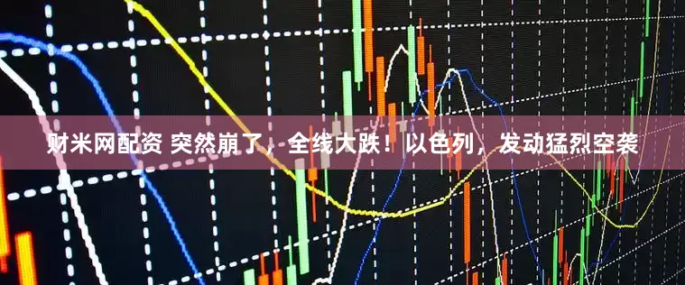财米网配资 突然崩了，全线大跌！以色列，发动猛烈空袭