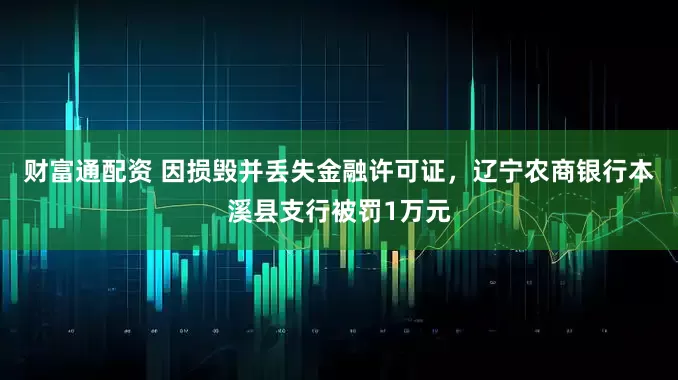 财富通配资 因损毁并丢失金融许可证，辽宁农商银行本溪县支行被罚1万元