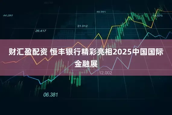 财汇盈配资 恒丰银行精彩亮相2025中国国际金融展
