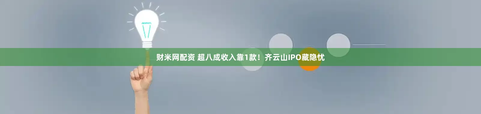 财米网配资 超八成收入靠1款！齐云山IPO藏隐忧
