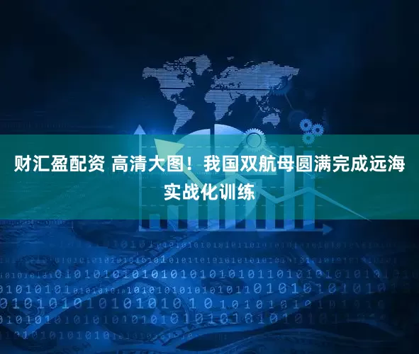 财汇盈配资 高清大图！我国双航母圆满完成远海实战化训练