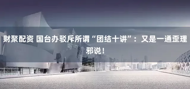 财聚配资 国台办驳斥所谓“团结十讲”：又是一通歪理邪说！