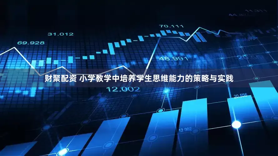 财聚配资 小学教学中培养学生思维能力的策略与实践