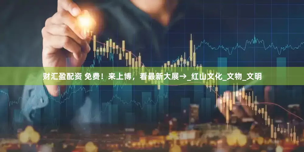 财汇盈配资 免费！来上博，看最新大展→_红山文化_文物_文明
