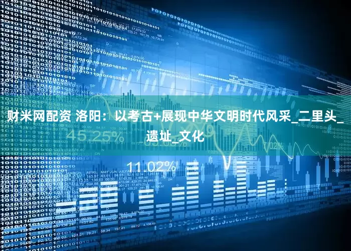 财米网配资 洛阳：以考古+展现中华文明时代风采_二里头_遗址_文化
