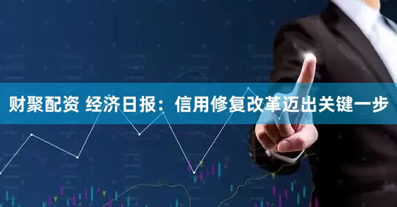财聚配资 经济日报：信用修复改革迈出关键一步