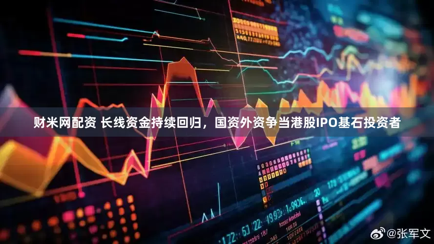 财米网配资 长线资金持续回归，国资外资争当港股IPO基石投资者