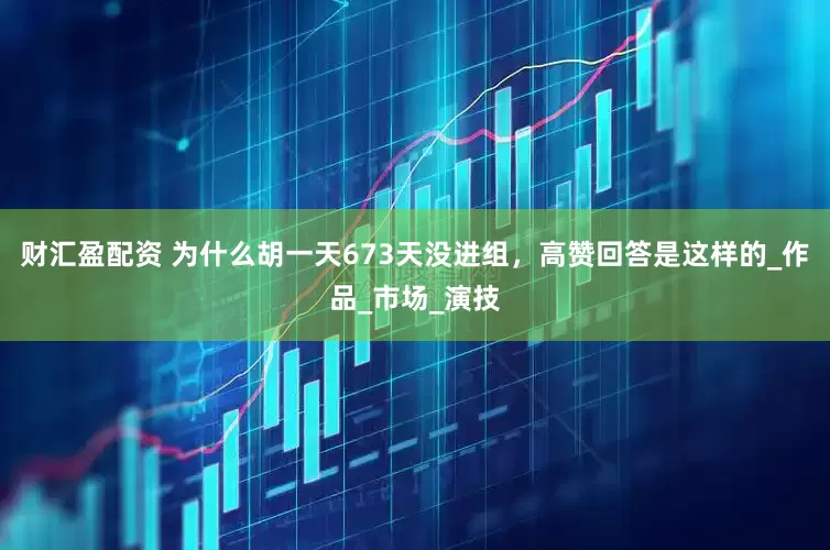 财汇盈配资 为什么胡一天673天没进组，高赞回答是这样的_作品_市场_演技