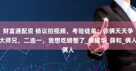 财富通配资 杨议拍视频，考验徒弟：你俩天天争大师兄，二选一，我想吃螃蟹了_侯耀华_薛和_俩人