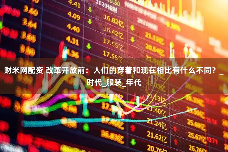 财米网配资 改革开放前：人们的穿着和现在相比有什么不同？_时代_服装_年代