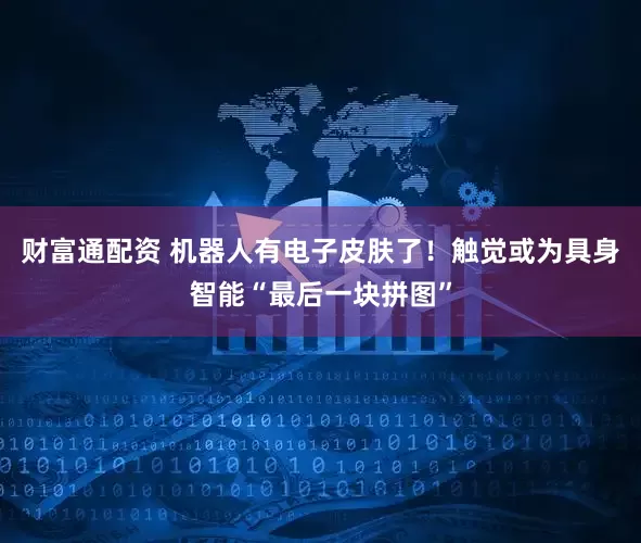 财富通配资 机器人有电子皮肤了！触觉或为具身智能“最后一块拼图”