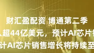 财汇盈配资 博通第二季度AI收入超44亿美元，预计AI芯片销售增长将持续至明年