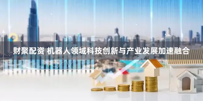 财聚配资 机器人领域科技创新与产业发展加速融合