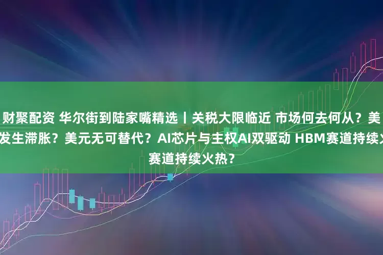 财聚配资 华尔街到陆家嘴精选丨关税大限临近 市场何去何从？美国会发生滞胀？美元无可替代？AI芯片与主权AI双驱动 HBM赛道持续火热？