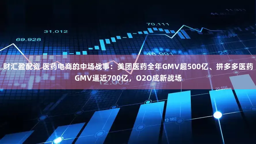 财汇盈配资 医药电商的中场战事：美团医药全年GMV超500亿、拼多多医药GMV逼近700亿，O2O成新战场