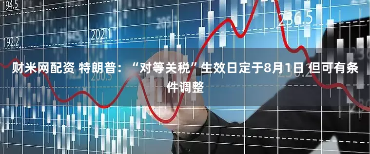 财米网配资 特朗普：“对等关税”生效日定于8月1日 但可有条件调整
