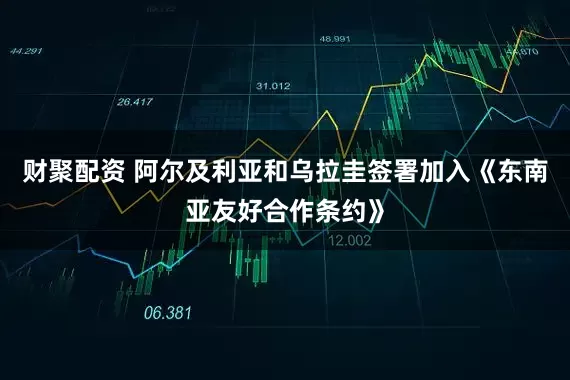 财聚配资 阿尔及利亚和乌拉圭签署加入《东南亚友好合作条约》