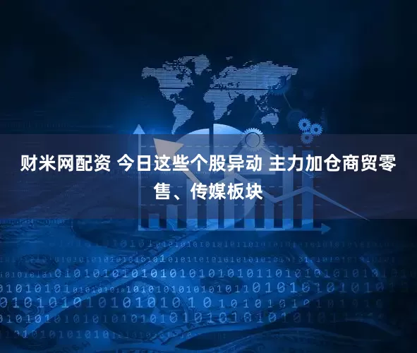 财米网配资 今日这些个股异动 主力加仓商贸零售、传媒板块
