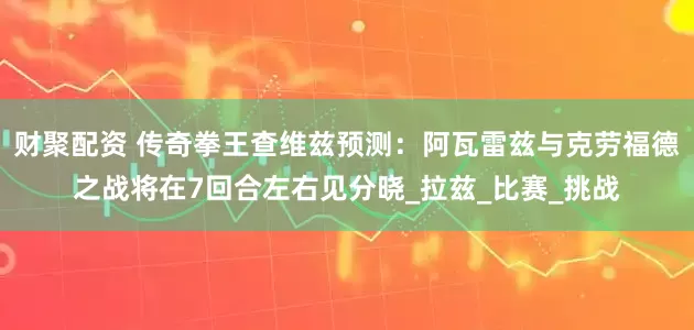 财聚配资 传奇拳王查维兹预测：阿瓦雷兹与克劳福德之战将在7回合左右见分晓_拉兹_比赛_挑战