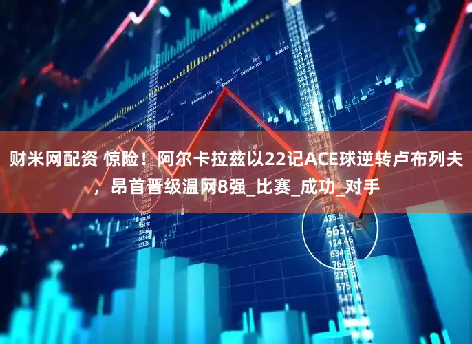财米网配资 惊险！阿尔卡拉兹以22记ACE球逆转卢布列夫，昂首晋级温网8强_比赛_成功_对手