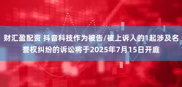财汇盈配资 抖音科技作为被告/被上诉人的1起涉及名誉权纠纷的诉讼将于2025年7月15日开庭