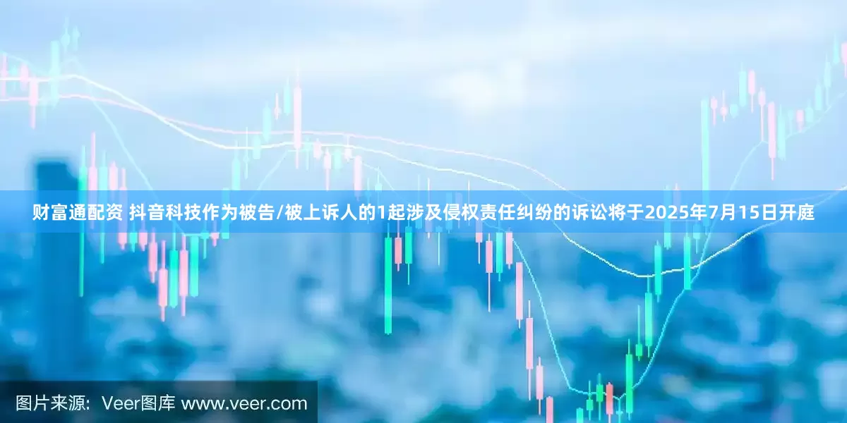 财富通配资 抖音科技作为被告/被上诉人的1起涉及侵权责任纠纷的诉讼将于2025年7月15日开庭