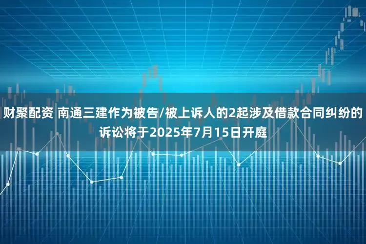 财聚配资 南通三建作为被告/被上诉人的2起涉及借款合同纠纷的诉讼将于2025年7月15日开庭