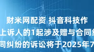 财米网配资 抖音科技作为被告/被上诉人的1起涉及赠与合同纠纷的诉讼将于2025年7月15日开庭