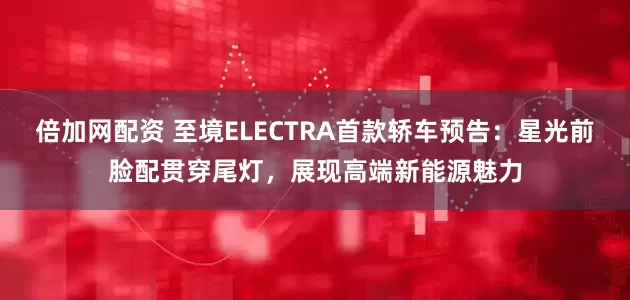 倍加网配资 至境ELECTRA首款轿车预告：星光前脸配贯穿尾灯，展现高端新能源魅力
