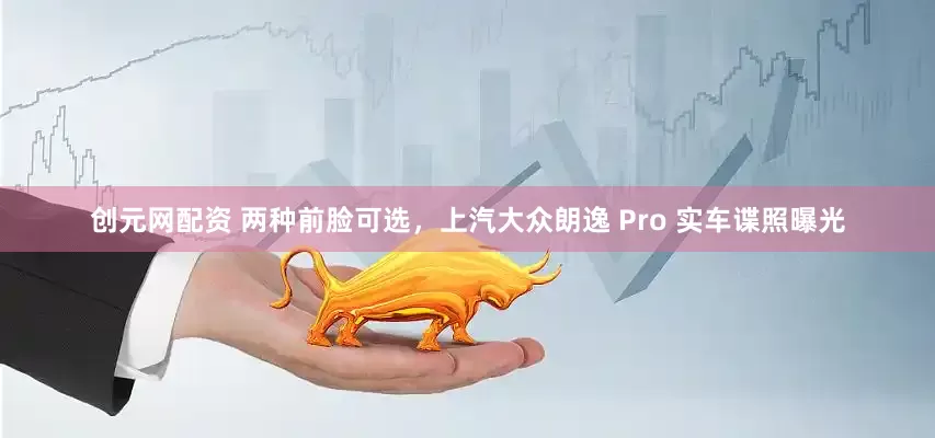 创元网配资 两种前脸可选，上汽大众朗逸 Pro 实车谍照曝光