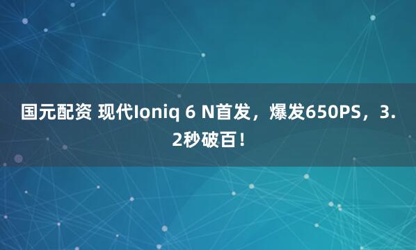 国元配资 现代Ioniq 6 N首发，爆发650PS，3.2秒破百！