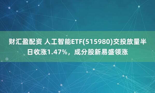 财汇盈配资 人工智能ETF(515980)交投放量半日收涨1.47%，成分股新易盛领涨