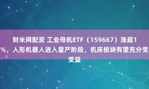财米网配资 工业母机ETF（159667）涨超1.0%，人形机器人进入量产阶段，机床板块有望充分受益
