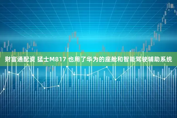 财富通配资 猛士M817 也用了华为的座舱和智能驾驶辅助系统