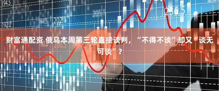 财富通配资 俄乌本周第三轮直接谈判，“不得不谈”却又“谈无可谈”？