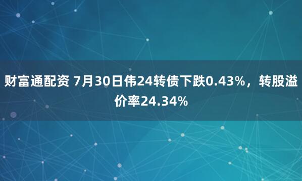 财富通配资 7月30日伟24转债下跌0.43%，转股溢价率24.34%