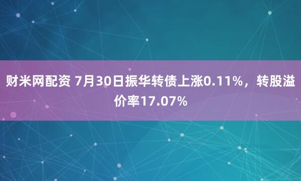 财米网配资 7月30日振华转债上涨0.11%，转股溢价率17.07%