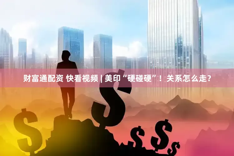 财富通配资 快看视频 | 美印“硬碰硬”！关系怎么走？