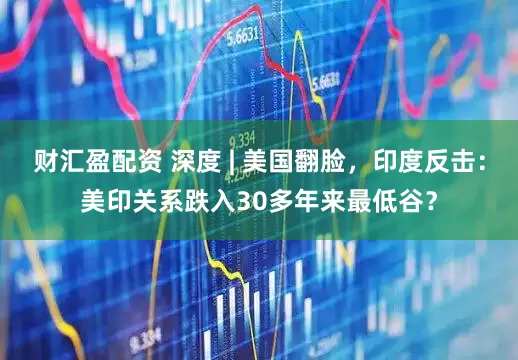 财汇盈配资 深度 | 美国翻脸，印度反击：美印关系跌入30多年来最低谷？