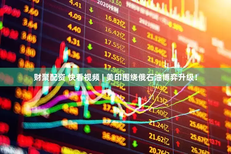 财聚配资 快看视频 | 美印围绕俄石油博弈升级！