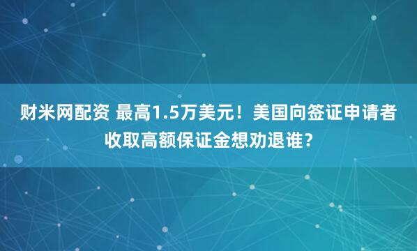 财米网配资 最高1.5万美元！美国向签证申请者收取高额保证金想劝退谁？