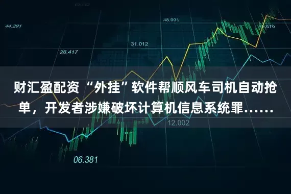 财汇盈配资 “外挂”软件帮顺风车司机自动抢单，开发者涉嫌破坏计算机信息系统罪……