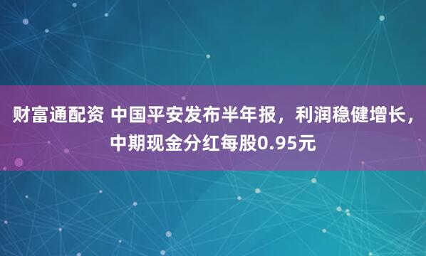 财富通配资 中国平安发布半年报，利润稳健增长，中期现金分红每股0.95元